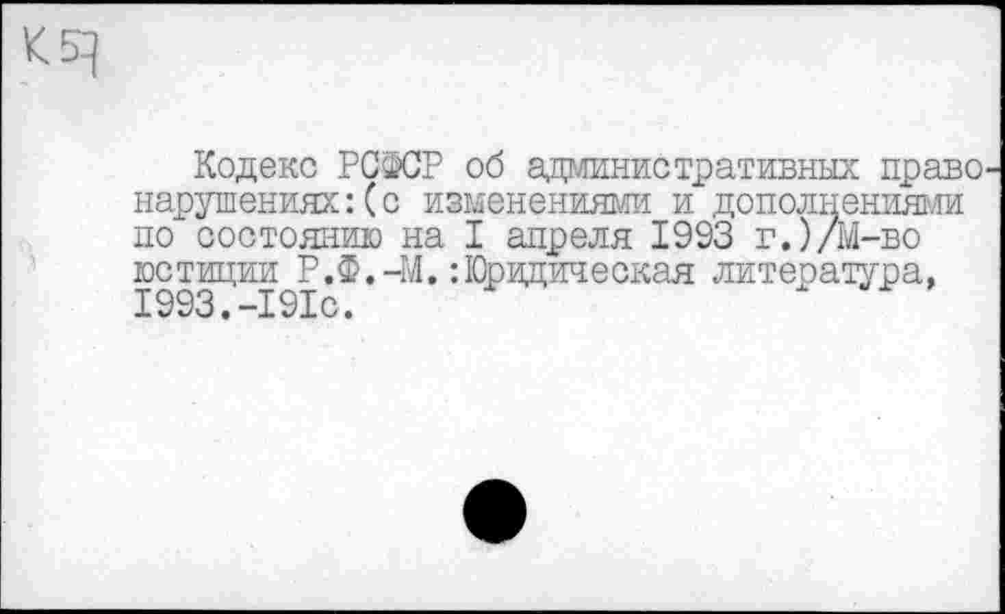 ﻿Кодекс РСФСР об административных право нарушениях:(с изменениями и дополнениями по состоянию на I апреля 1993 г.)/М-во юстиции Р.Ф.-М.: Юридическая литература, 1993•-191с.